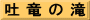 吐 竜 の 滝