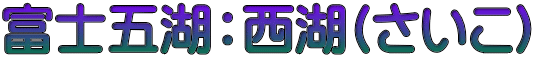 富士五湖：西湖(さいこ)